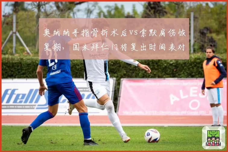 奥纳纳手指骨折术后vs索默肩伤恢复期，国米拜仁门将复出时间表对调