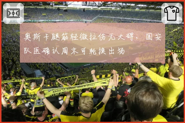 奥斯卡腿筋轻微拉伤无大碍,国安队医确认周末可轮换出场