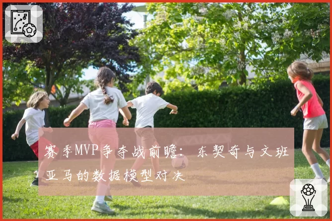 赛季MVP争夺战前瞻：东契奇与文班亚马的数据模型对决