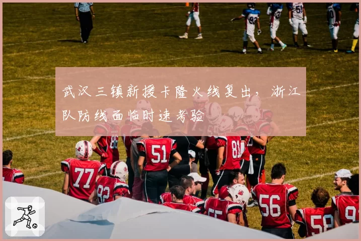 武汉三镇新援卡隆火线复出,浙江队防线面临时速考验