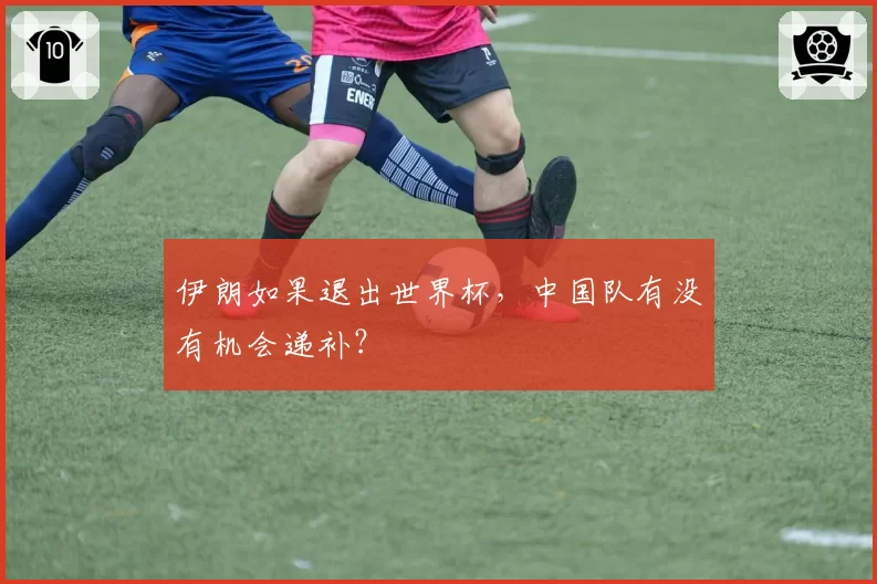 伊朗如果退出世界杯,中国队有没有机会递补?