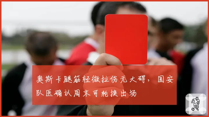奥斯卡腿筋轻微拉伤无大碍,国安队医确认周末可轮换出场