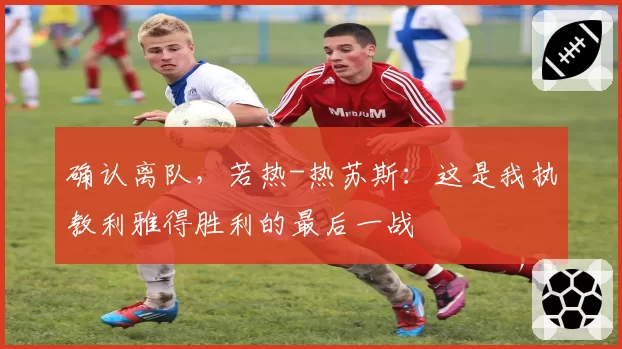 确认离队,若热-热苏斯:这是我执教利雅得胜利的最后一战
