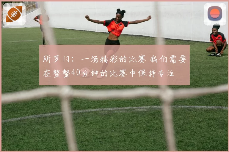 所罗门:一场精彩的比赛 我们需要在整整40分钟的比赛中保持专注