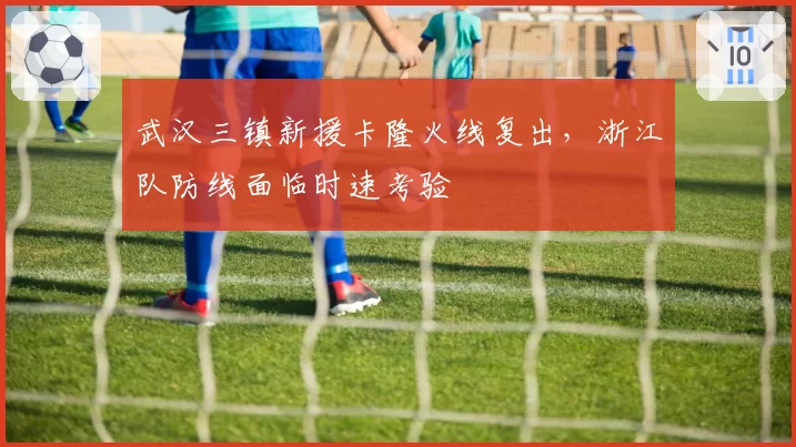武汉三镇新援卡隆火线复出,浙江队防线面临时速考验