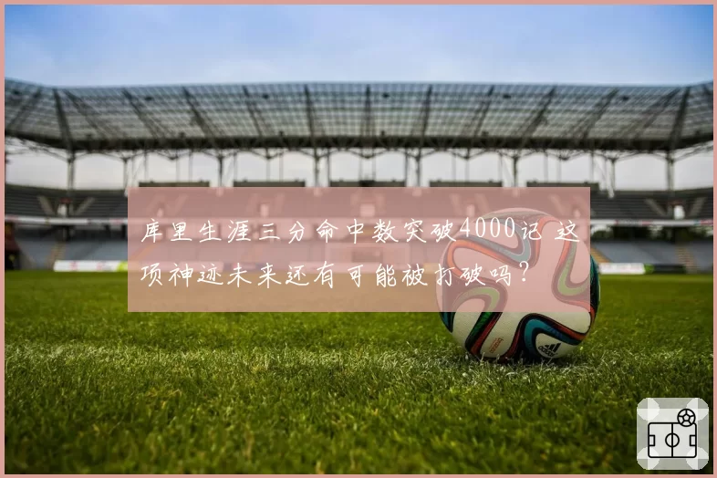 库里生涯三分命中数突破4000记 这项神迹未来还有可能被打破吗?