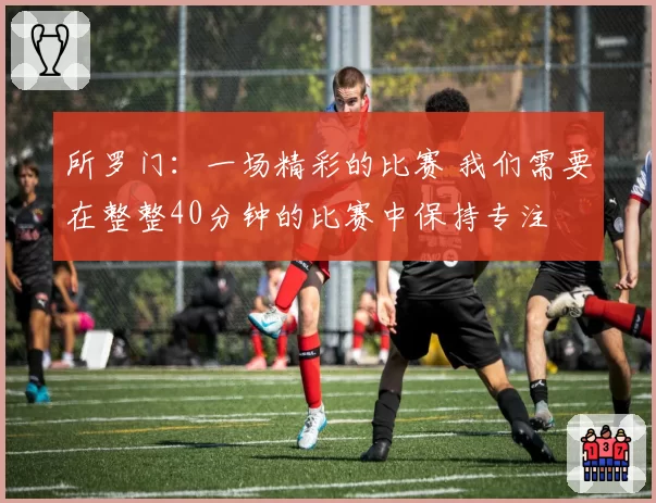 所罗门:一场精彩的比赛 我们需要在整整40分钟的比赛中保持专注