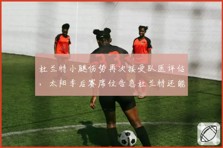 杜兰特小腿伤势再次接受队医评估，太阳季后赛席位告急杜兰特还能如期回归吗？