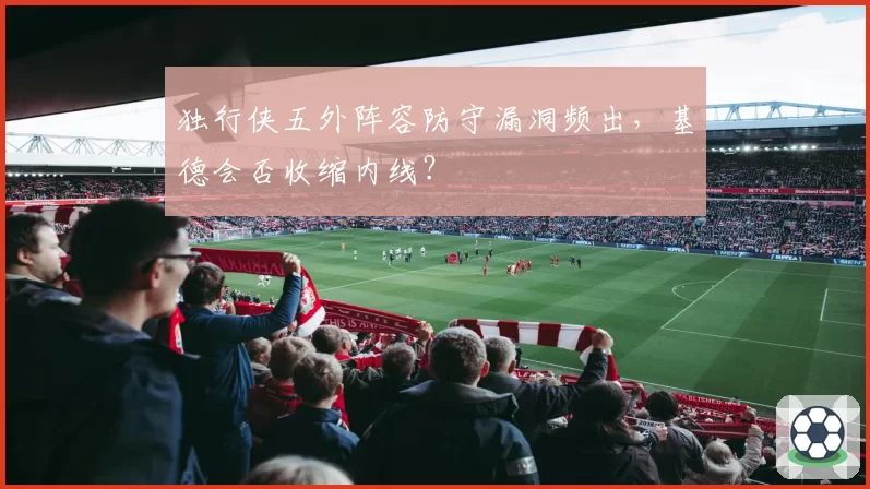 独行侠五外阵容防守漏洞频出,基德会否收缩内线?