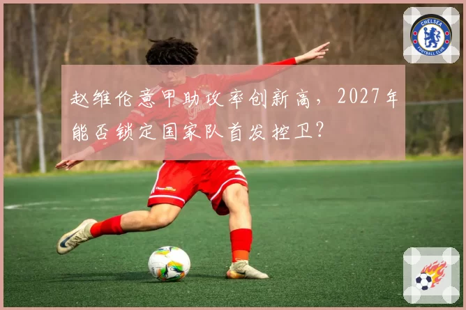 赵维伦意甲助攻率创新高，2027年能否锁定国家队首发控卫？