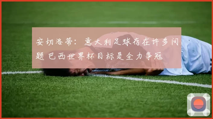 安切洛蒂:意大利足球存在许多问题 巴西世界杯目标是全力争冠