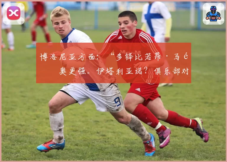 博洛尼亚方面:“多铎比若昂·马里奥更强。伊塔利亚诺?俱乐部对他支持不足”