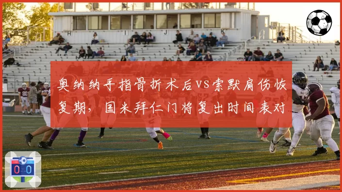 奥纳纳手指骨折术后vs索默肩伤恢复期，国米拜仁门将复出时间表对调