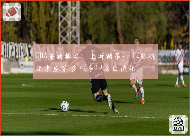 CBA最新排名:上海锁第一 10队确定季后赛 多队争12名白热化