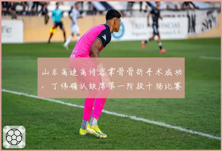 山东高速高诗岩掌骨骨折手术成功,丁伟确认缺席第一阶段十场比赛