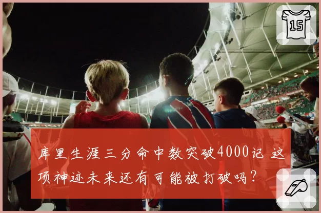 库里生涯三分命中数突破4000记 这项神迹未来还有可能被打破吗?