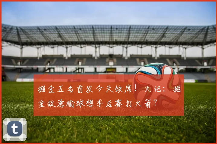 掘金五名首发今天缺席!火记:掘金故意输球想季后赛打火箭?