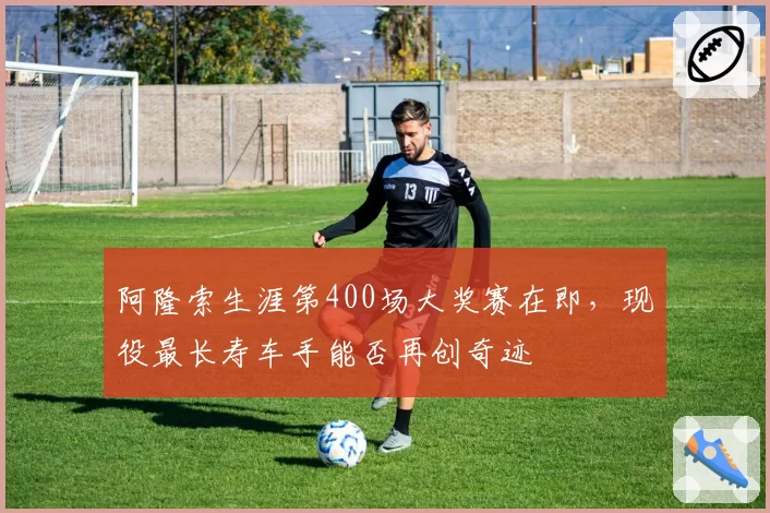 阿隆索生涯第400场大奖赛在即，现役最长寿车手能否再创奇迹
