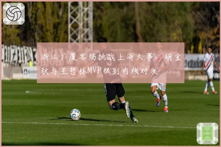 浙江广厦客场挑战上海久事,胡金秋与王哲林MVP级别内线对决