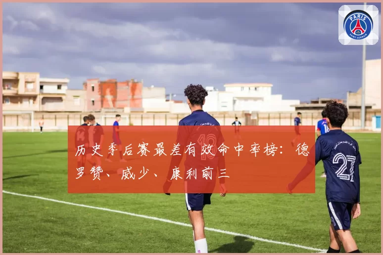 历史季后赛最差有效命中率榜:德罗赞、威少、康利前三