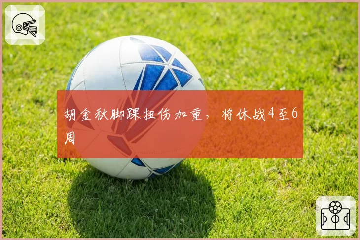 胡金秋脚踝扭伤加重,将休战4至6周