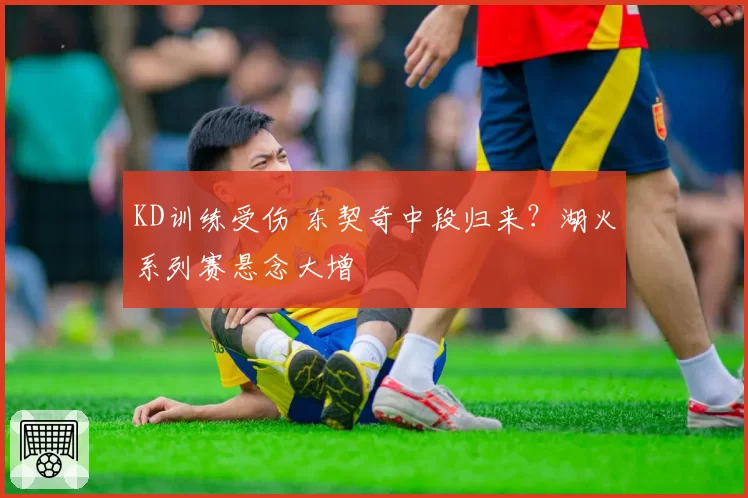 KD训练受伤 东契奇中段归来?湖火系列赛悬念大增