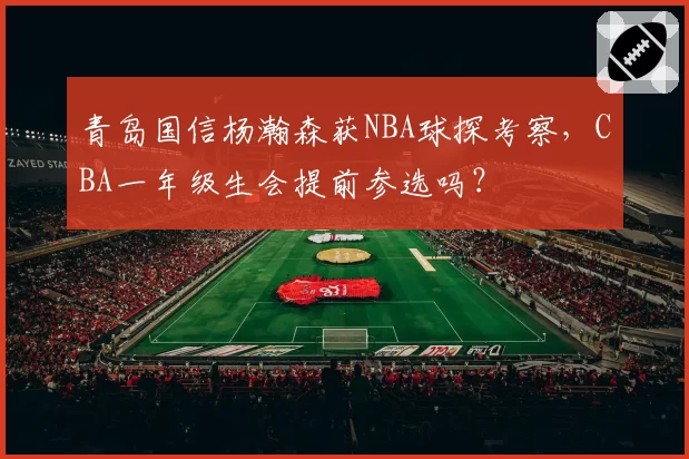 青岛国信杨瀚森获NBA球探考察，CBA一年级生会提前参选吗？