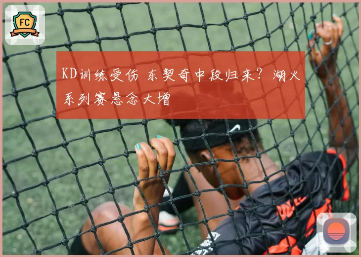 KD训练受伤 东契奇中段归来?湖火系列赛悬念大增