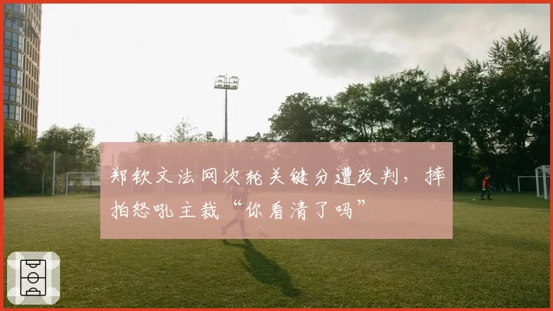 郑钦文法网次轮关键分遭改判，摔拍怒吼主裁“你看清了吗”