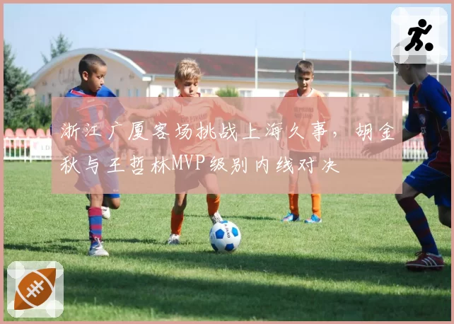 浙江广厦客场挑战上海久事,胡金秋与王哲林MVP级别内线对决
