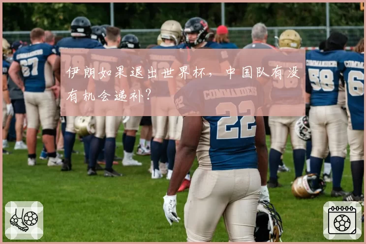 伊朗如果退出世界杯,中国队有没有机会递补?