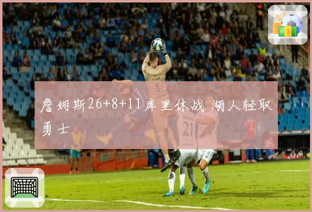 詹姆斯26+8+11库里休战 湖人轻取勇士