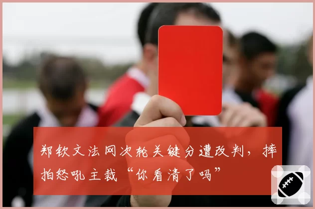 郑钦文法网次轮关键分遭改判，摔拍怒吼主裁“你看清了吗”