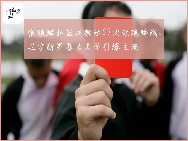 张镇麟扣篮次数达57次领跑锋线,辽宁新星暴力美学引爆主场
