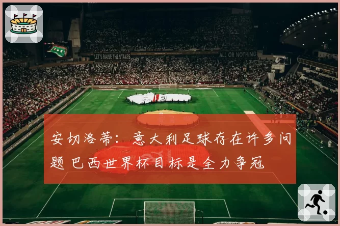 安切洛蒂:意大利足球存在许多问题 巴西世界杯目标是全力争冠