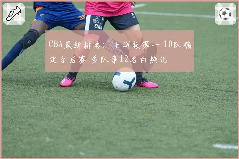 CBA最新排名:上海锁第一 10队确定季后赛 多队争12名白热化