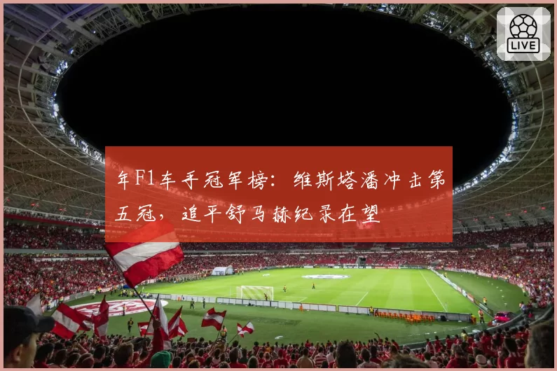 年F1车手冠军榜:维斯塔潘冲击第五冠,追平舒马赫纪录在望