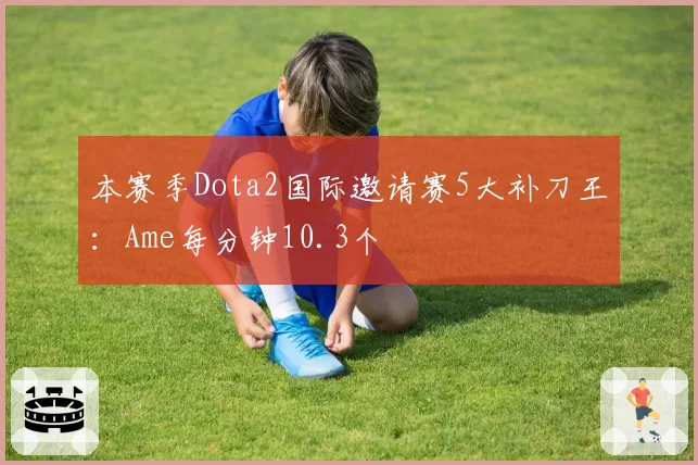 本赛季Dota2国际邀请赛5大补刀王:Ame每分钟10.3个