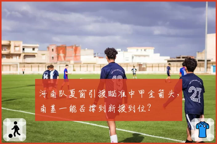 河南队夏窗引援瞄准中甲金箭头,南基一能否撑到新援到位?