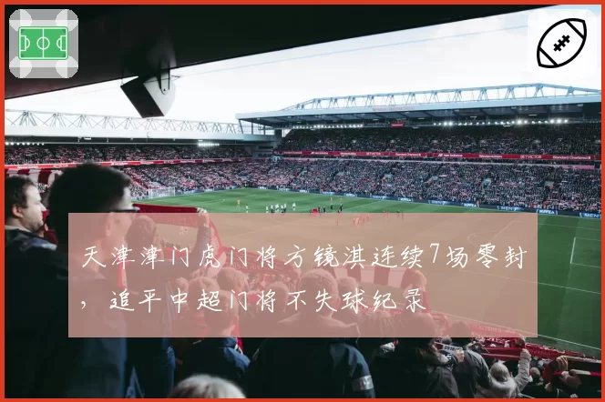 天津津门虎门将方镜淇连续7场零封,追平中超门将不失球纪录