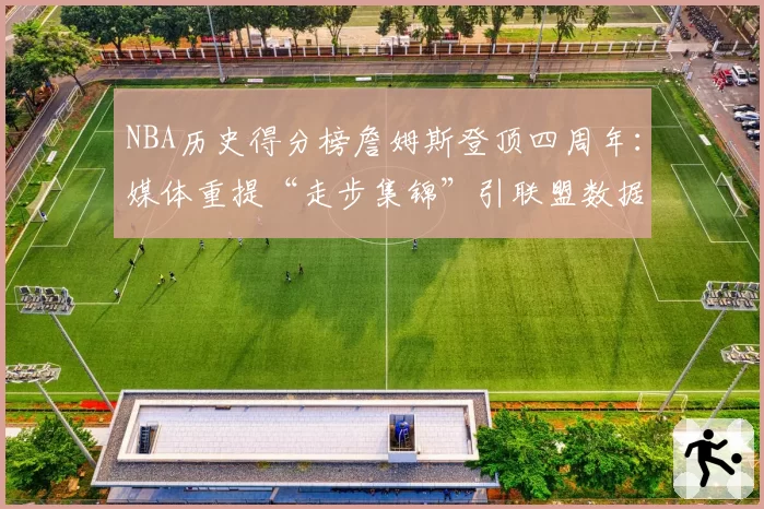 NBA历史得分榜詹姆斯登顶四周年：媒体重提“走步集锦”引联盟数据统计争议