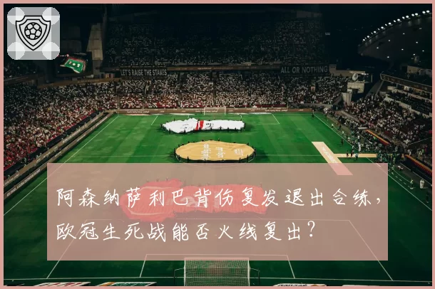 阿森纳萨利巴背伤复发退出合练,欧冠生死战能否火线复出?