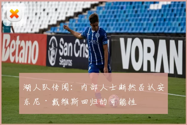 湖人队传闻:内部人士断然否认安东尼·戴维斯回归的可能性