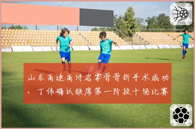 山东高速高诗岩掌骨骨折手术成功,丁伟确认缺席第一阶段十场比赛