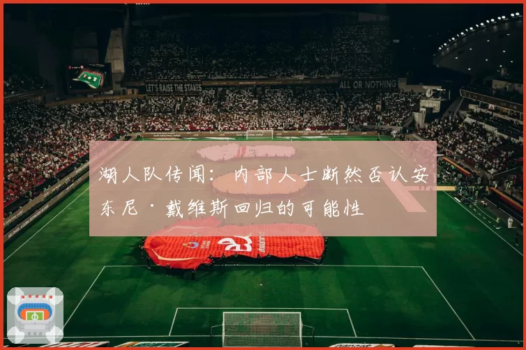 湖人队传闻:内部人士断然否认安东尼·戴维斯回归的可能性