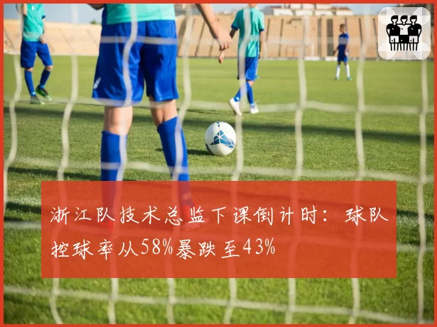 浙江队技术总监下课倒计时:球队控球率从58%暴跌至43%