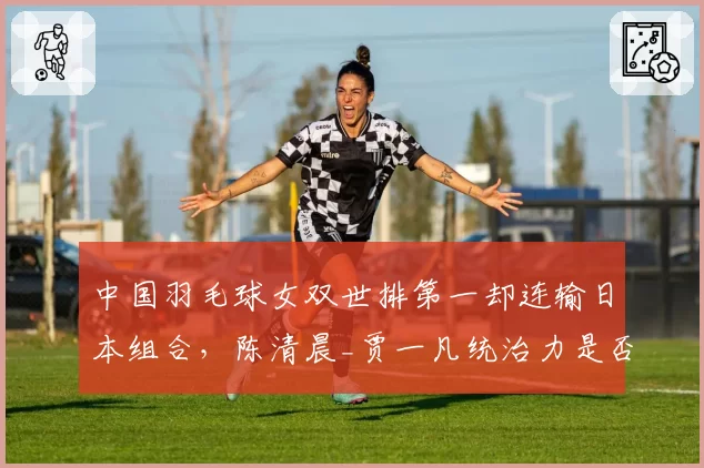中国羽毛球女双世排第一却连输日本组合,陈清晨_贾一凡统治力是否下滑